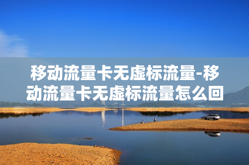 移动流量卡无虚标流量-移动流量卡无虚标流量怎么回事