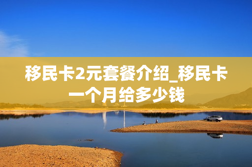 移民卡2元套餐介绍_移民卡一个月给多少钱