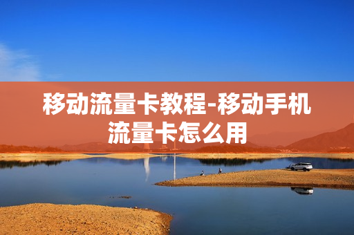 移动流量卡教程-移动手机流量卡怎么用
