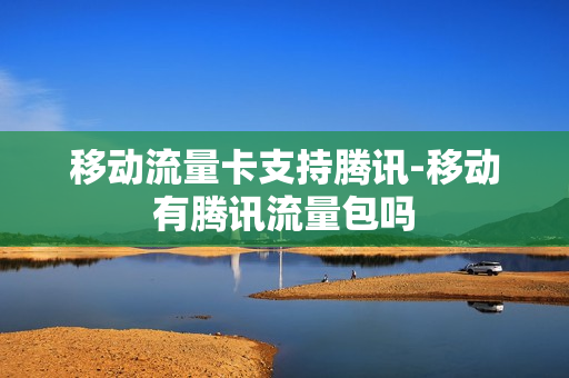 移动流量卡支持腾讯-移动有腾讯流量包吗