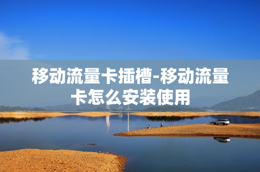 移动流量卡插槽-移动流量卡怎么安装使用