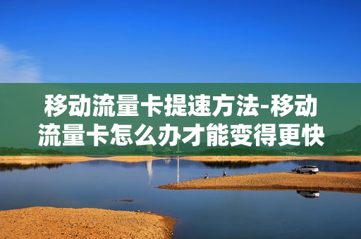 移动流量卡提速方法-移动流量卡怎么办才能变得更快