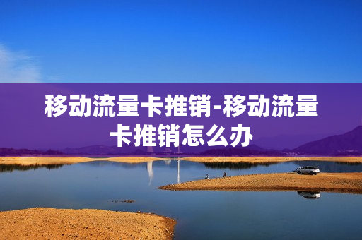 移动流量卡推销-移动流量卡推销怎么办