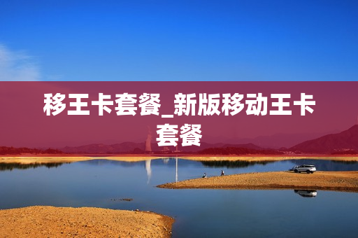 移王卡套餐_新版移动王卡套餐