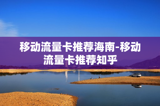 移动流量卡推荐海南-移动流量卡推荐知乎