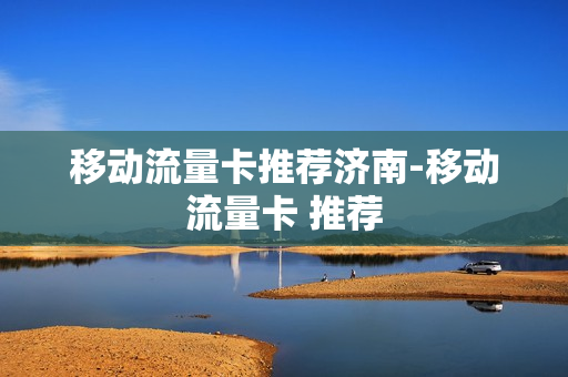 移动流量卡推荐济南-移动流量卡 推荐