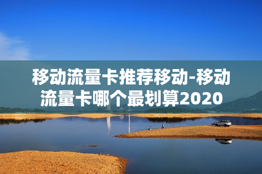 移动流量卡推荐移动-移动流量卡哪个最划算2020