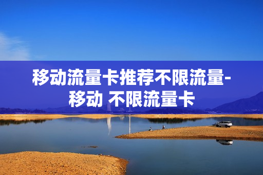 移动流量卡推荐不限流量-移动 不限流量卡