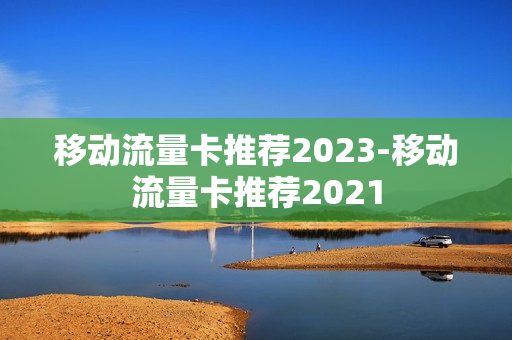 移动流量卡推荐2023-移动流量卡推荐2021
