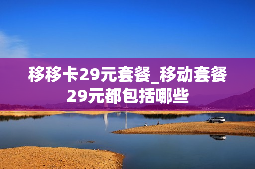 移移卡29元套餐_移动套餐29元都包括哪些