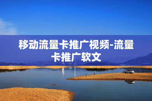 移动流量卡推广视频-流量卡推广软文