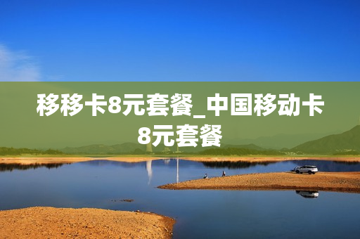 移移卡8元套餐_中国移动卡8元套餐