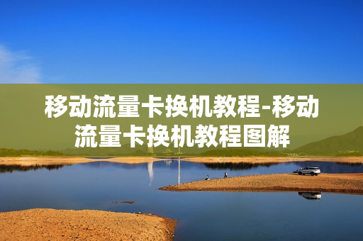移动流量卡换机教程-移动流量卡换机教程图解