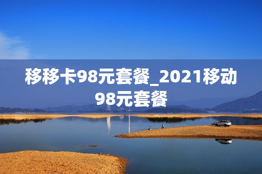 移移卡98元套餐_2021移动98元套餐