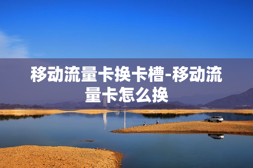 移动流量卡换卡槽-移动流量卡怎么换