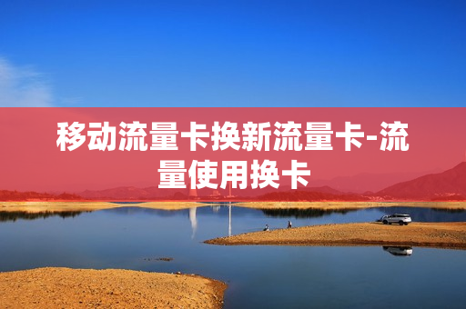 移动流量卡换新流量卡-流量使用换卡