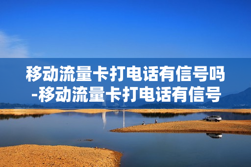 移动流量卡打电话有信号吗-移动流量卡打电话有信号吗
