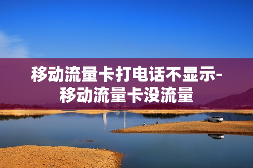 移动流量卡打电话不显示-移动流量卡没流量