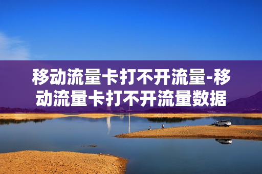 移动流量卡打不开流量-移动流量卡打不开流量数据