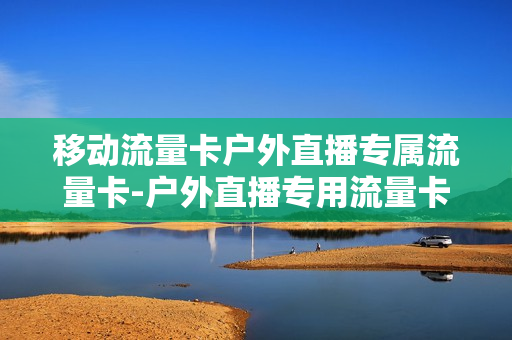 移动流量卡户外直播专属流量卡-户外直播专用流量卡