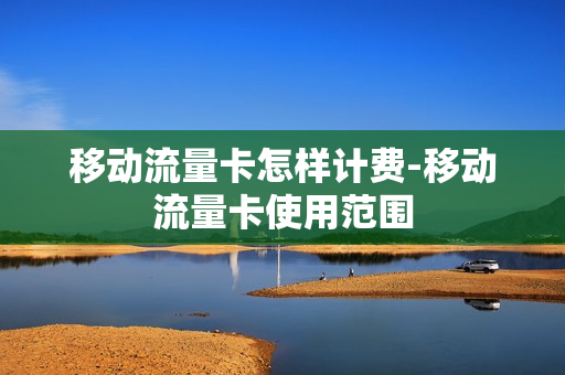移动流量卡怎样计费-移动流量卡使用范围
