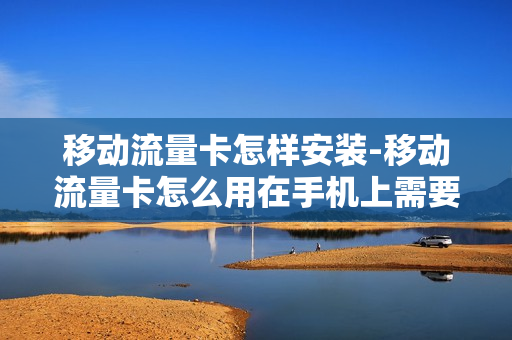 移动流量卡怎样安装-移动流量卡怎么用在手机上需要设置什么