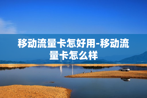移动流量卡怎好用-移动流量卡怎么样