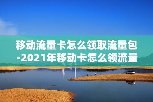 移动流量卡怎么领取流量包-2021年移动卡怎么领流量