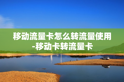 移动流量卡怎么转流量使用-移动卡转流量卡