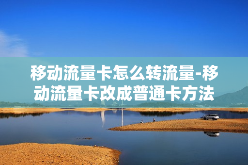 移动流量卡怎么转流量-移动流量卡改成普通卡方法
