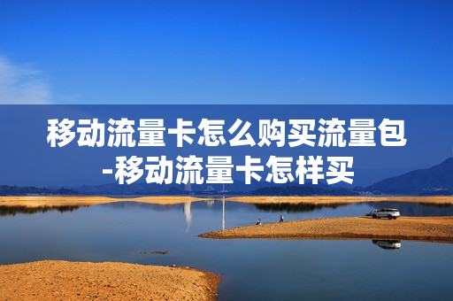 移动流量卡怎么购买流量包-移动流量卡怎样买