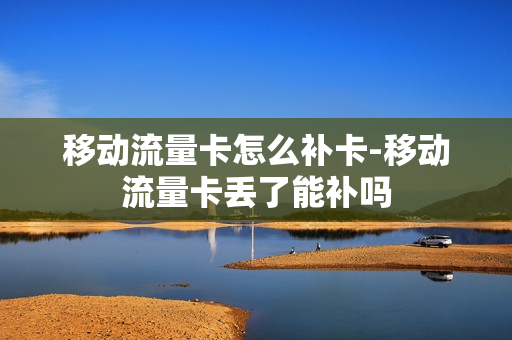移动流量卡怎么补卡-移动流量卡丢了能补吗
