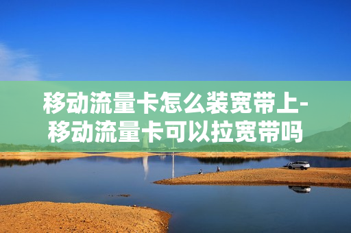 移动流量卡怎么装宽带上-移动流量卡可以拉宽带吗