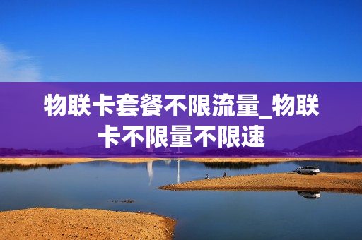 物联卡套餐不限流量_物联卡不限量不限速