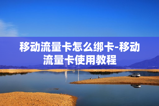 移动流量卡怎么绑卡-移动流量卡使用教程