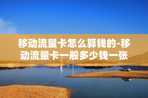移动流量卡怎么算钱的-移动流量卡一般多少钱一张