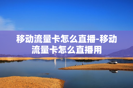 移动流量卡怎么直播-移动流量卡怎么直播用
