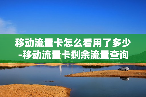 移动流量卡怎么看用了多少-移动流量卡剩余流量查询