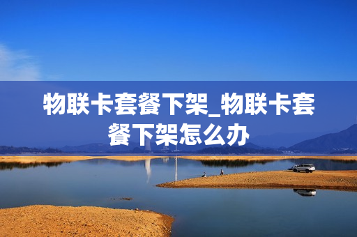 物联卡套餐下架_物联卡套餐下架怎么办