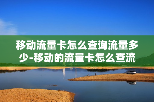 移动流量卡怎么查询流量多少-移动的流量卡怎么查流量