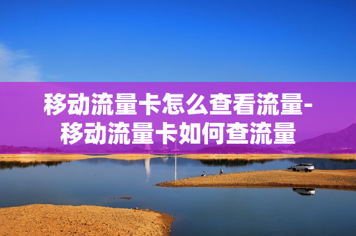 移动流量卡怎么查看流量-移动流量卡如何查流量