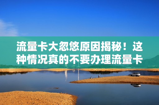 流量卡大忽悠原因揭秘！这种情况真的不要办理流量卡