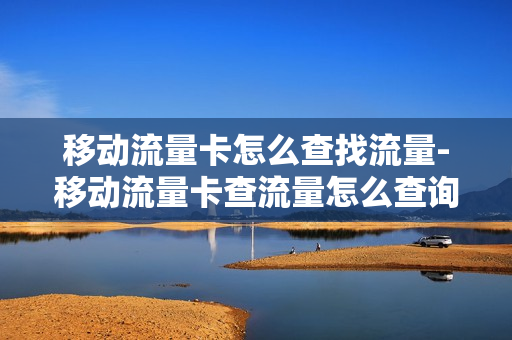 移动流量卡怎么查找流量-移动流量卡查流量怎么查询