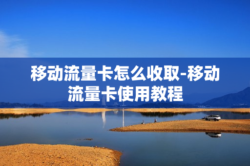 移动流量卡怎么收取-移动流量卡使用教程