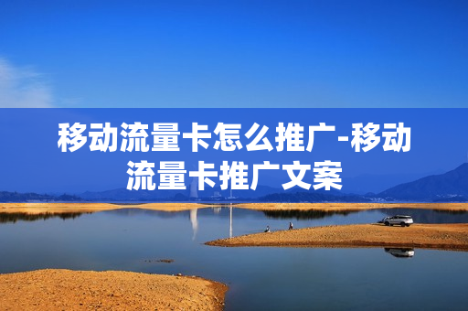 移动流量卡怎么推广-移动流量卡推广文案