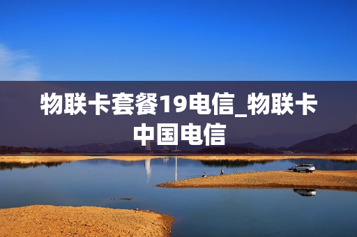 物联卡套餐19电信_物联卡中国电信