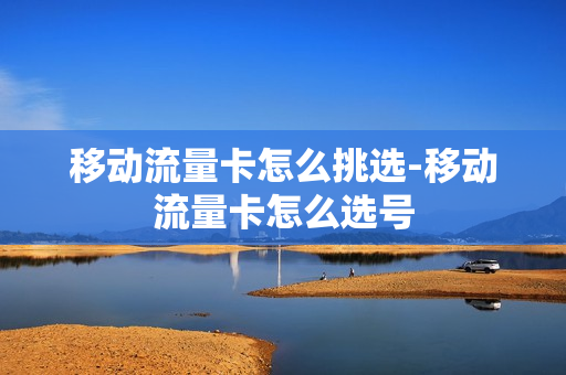 移动流量卡怎么挑选-移动流量卡怎么选号