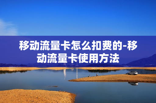 移动流量卡怎么扣费的-移动流量卡使用方法