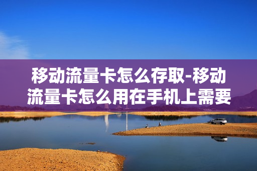 移动流量卡怎么存取-移动流量卡怎么用在手机上需要设置什么