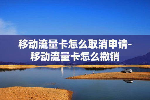 移动流量卡怎么取消申请-移动流量卡怎么撤销